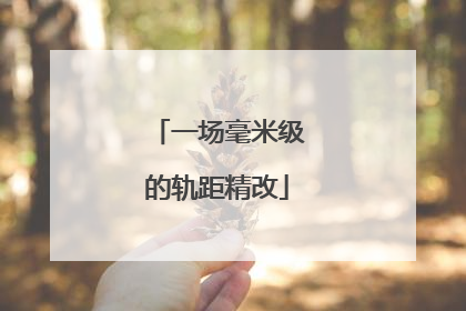 一场毫米级的轨距精改