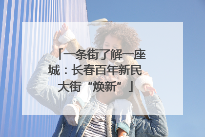 一条街了解一座城：长春百年新民大街“焕新”