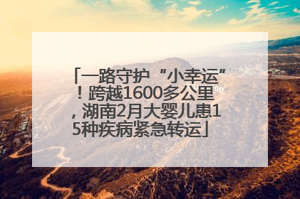 一路守护“小幸运”！跨越1600多公里，湖南2月大婴儿患15种疾病紧急转运