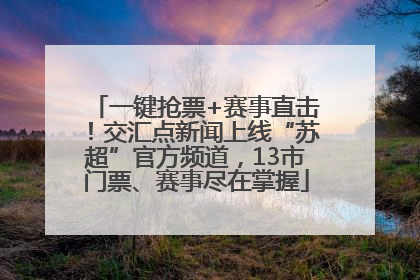 一键抢票+赛事直击！交汇点新闻上线“苏超”官方频道，13市门票、赛事尽在掌握