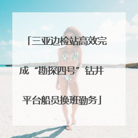 三亚边检站高效完成“勘探四号”钻井平台船员换班勤务