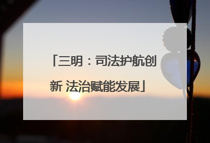 三明：司法护航创新 法治赋能发展