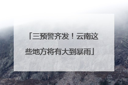 三预警齐发！云南这些地方将有大到暴雨