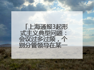 上海通报3起形式主义典型问题：会议过多过频，个别分管领导在某一天同一时段需参加3个会议