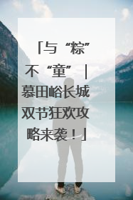 与“粽”不“童”｜慕田峪长城双节狂欢攻略来袭！