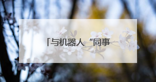 与机器人“同事”一起工作，你准备好了吗？