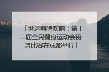 世运前哨吹响：第十二届全民健身运动会街舞比赛在成都举行