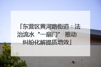 东营区黄河路街道：法治流水“一扇门” 推动纠纷化解提质增效