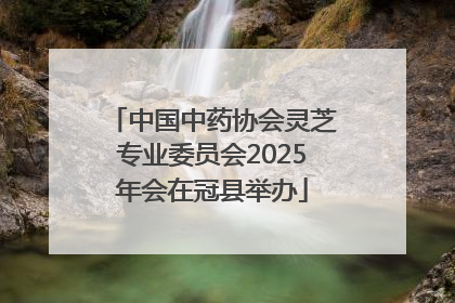 中国中药协会灵芝专业委员会2025年会在冠县举办