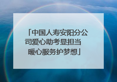 中国人寿安阳分公司爱心助考显担当 暖心服务护梦想