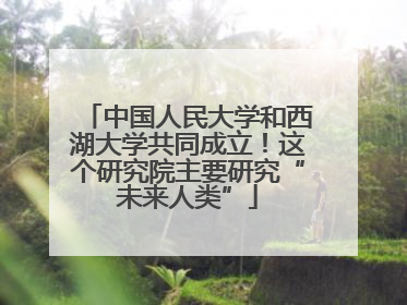 中国人民大学和西湖大学共同成立！这个研究院主要研究“未来人类”