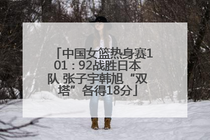 中国女篮热身赛101∶92战胜日本队 张子宇韩旭“双塔”各得18分
