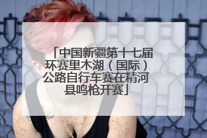 中国新疆第十七届环赛里木湖（国际）公路自行车赛在精河县鸣枪开赛
