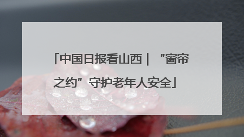 中国日报看山西｜“窗帘之约”守护老年人安全