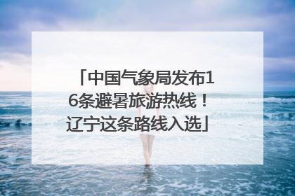 中国气象局发布16条避暑旅游热线！辽宁这条路线入选