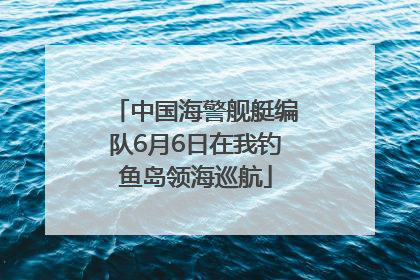 中国海警舰艇编队6月6日在我钓鱼岛领海巡航
