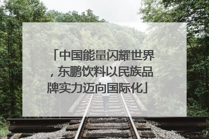 中国能量闪耀世界，东鹏饮料以民族品牌实力迈向国际化