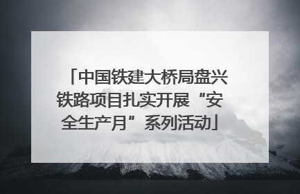中国铁建大桥局盘兴铁路项目扎实开展“安全生产月”系列活动