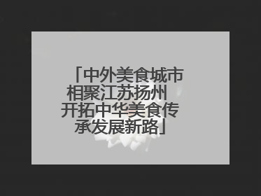 中外美食城市相聚江苏扬州 开拓中华美食传承发展新路
