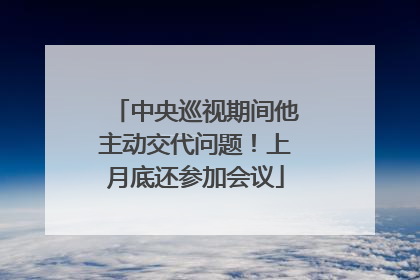 中央巡视期间他主动交代问题！上月底还参加会议