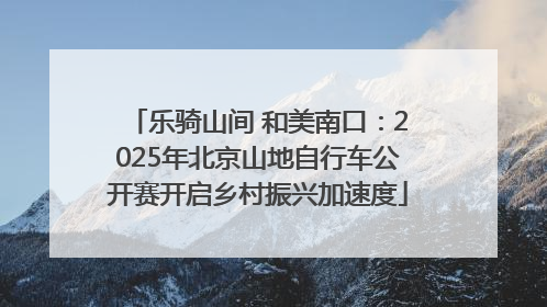 乐骑山间 和美南口：2025年北京山地自行车公开赛开启乡村振兴加速度