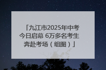 九江市2025年中考今日启幕 6万多名考生奔赴考场（组图）