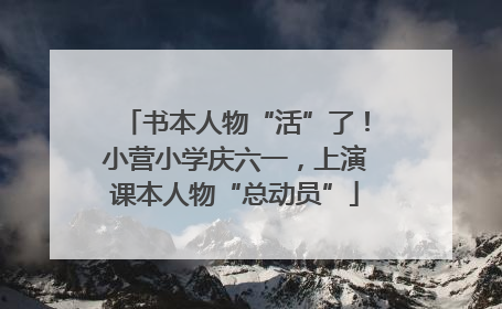 书本人物“活”了！小营小学庆六一，上演课本人物“总动员”