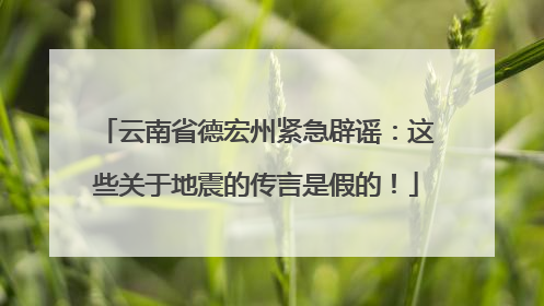 云南省德宏州紧急辟谣：这些关于地震的传言是假的！