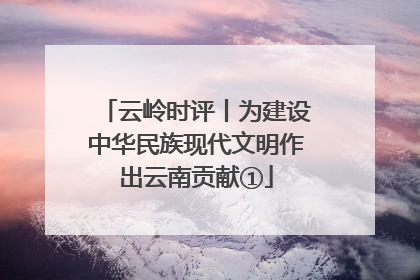云岭时评丨为建设中华民族现代文明作出云南贡献①