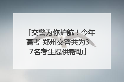 交警为你护航！今年高考 郑州交警共为37名考生提供帮助