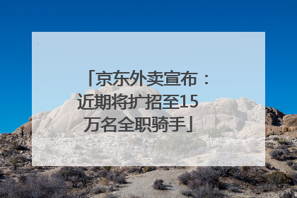 京东外卖宣布：近期将扩招至15万名全职骑手