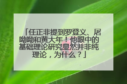 任正非提到罗登义、屠呦呦和黄大年！他眼中的基础理论研究显然并非纯理论，为什么？