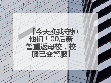 今天换我守护他们！00后新警重返母校，校服已变警服