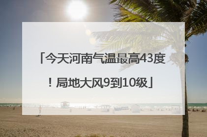 今天河南气温最高43度！局地大风9到10级