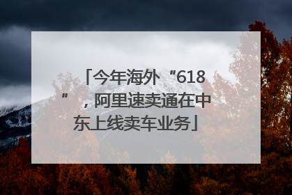 今年海外“618”，阿里速卖通在中东上线卖车业务