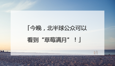今晚，北半球公众可以看到“草莓满月”！