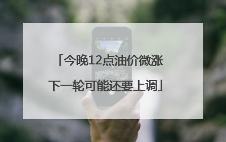 今晚12点油价微涨 下一轮可能还要上调