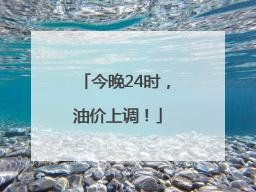 今晚24时，油价上调！