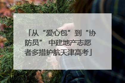 从“爱心包”到“协防员” 中建地产志愿者多措护航天津高考