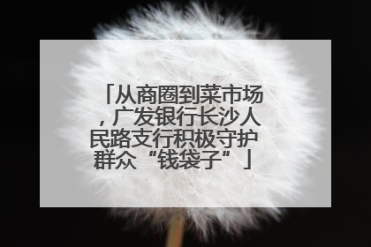 从商圈到菜市场，广发银行长沙人民路支行积极守护群众“钱袋子”