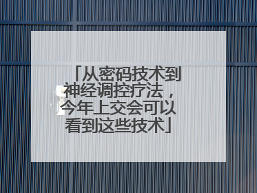 从密码技术到神经调控疗法，今年上交会可以看到这些技术