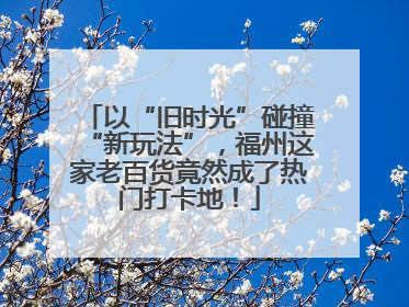 以“旧时光”碰撞“新玩法”，福州这家老百货竟然成了热门打卡地！