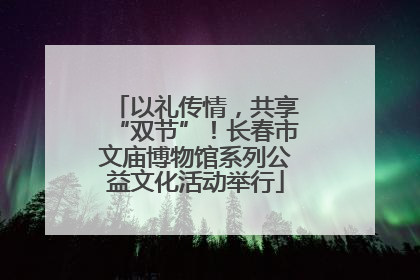 以礼传情，共享“双节”！长春市文庙博物馆系列公益文化活动举行