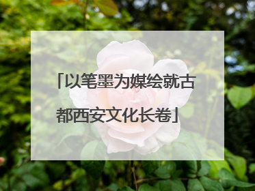 以笔墨为媒绘就古都西安文化长卷