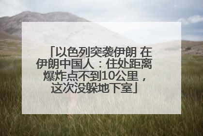 以色列突袭伊朗 在伊朗中国人：住处距离爆炸点不到10公里，这次没躲地下室
