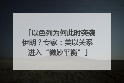 以色列为何此时突袭伊朗？专家：美以关系进入“微妙平衡”