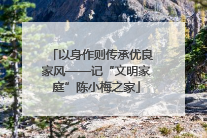 以身作则传承优良家风——记“文明家庭”陈小梅之家