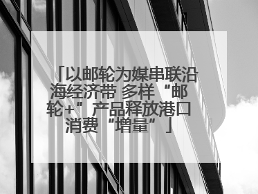 以邮轮为媒串联沿海经济带 多样“邮轮+”产品释放港口消费“增量”