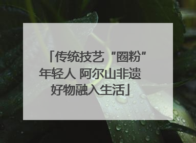 传统技艺“圈粉”年轻人 阿尔山非遗好物融入生活
