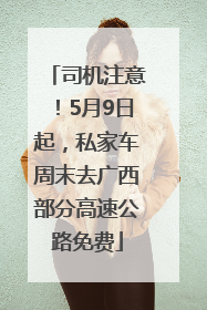 司机注意！5月9日起，私家车周末去广西部分高速公路免费